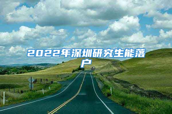 2022年深圳研究生能落户