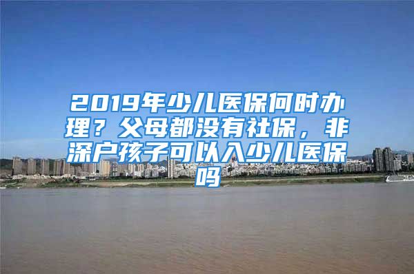 2019年少儿医保何时办理？父母都没有社保，非深户孩子可以入少儿医保吗