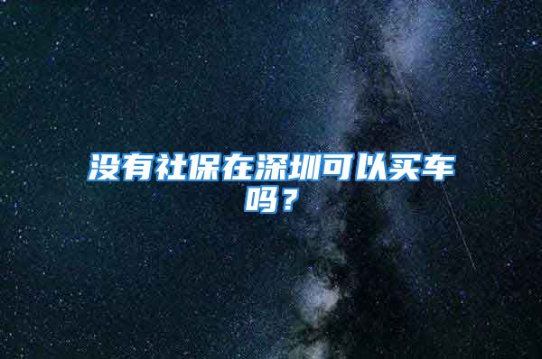 没有社保在深圳可以买车吗？