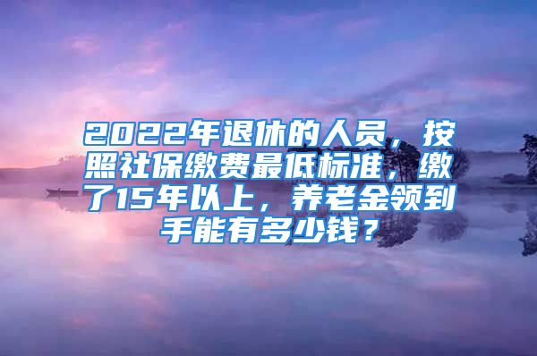 2022年退休的人员，按照社保缴费最低标准，缴了15年以上，养老金领到手能有多少钱？