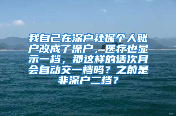 我自己在深户社保个人账户改成了深户，医疗也显示一档，那这样的话次月会自动交一档吗？之前是非深户二档？