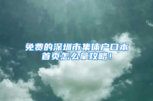 免费的深圳市集体户口本首页怎么拿攻略！