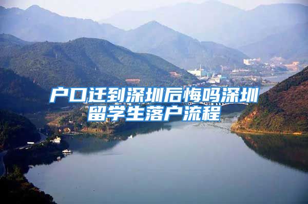 户口迁到深圳后悔吗深圳留学生落户流程