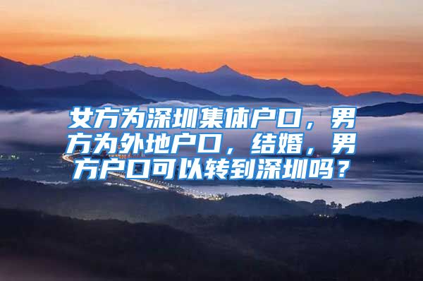 女方为深圳集体户口，男方为外地户口，结婚，男方户口可以转到深圳吗？