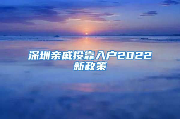 深圳亲戚投靠入户2022新政策