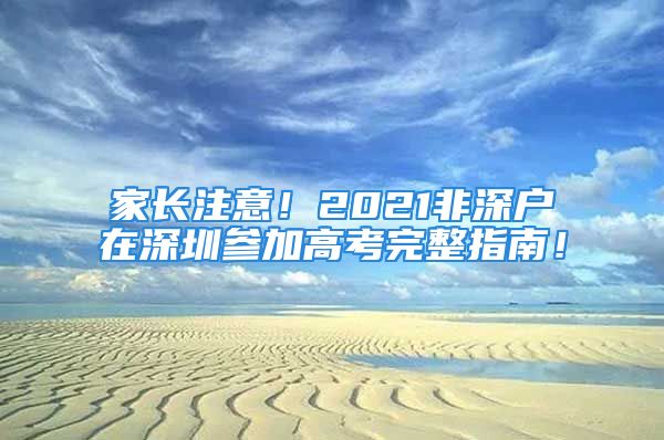 家长注意！2021非深户在深圳参加高考完整指南！