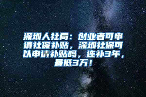 深圳人社局：创业者可申请社保补贴，深圳社保可以申请补贴吗，连补3年，最低3万！