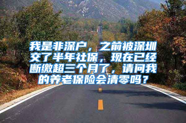 我是非深户，之前被深圳交了半年社保，现在已经断缴超三个月了，请问我的养老保险会清零吗？