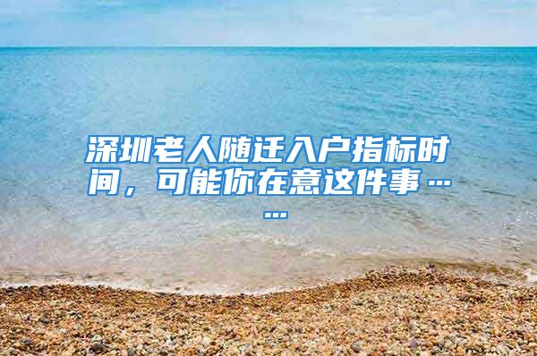 深圳老人随迁入户指标时间，可能你在意这件事……