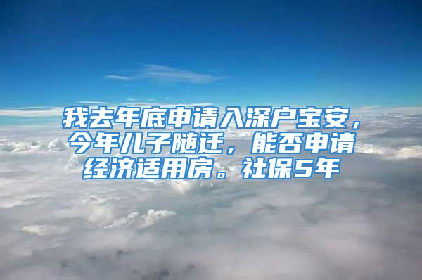 我去年底申请入深户宝安，今年儿子随迁，能否申请经济适用房。社保5年