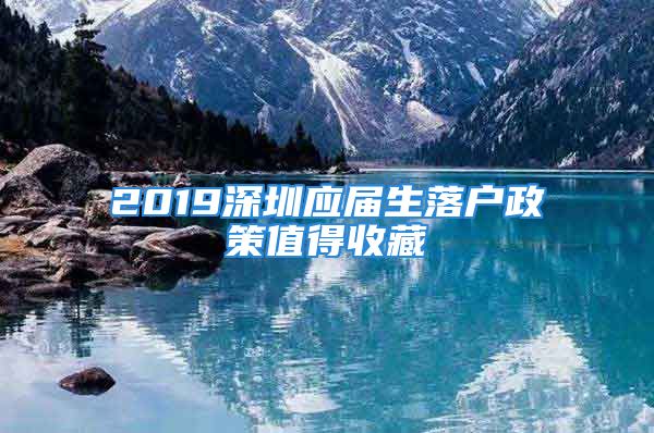 2019深圳应届生落户政策值得收藏