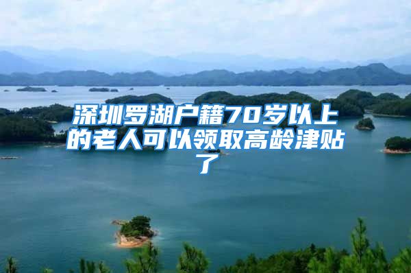 深圳罗湖户籍70岁以上的老人可以领取高龄津贴了