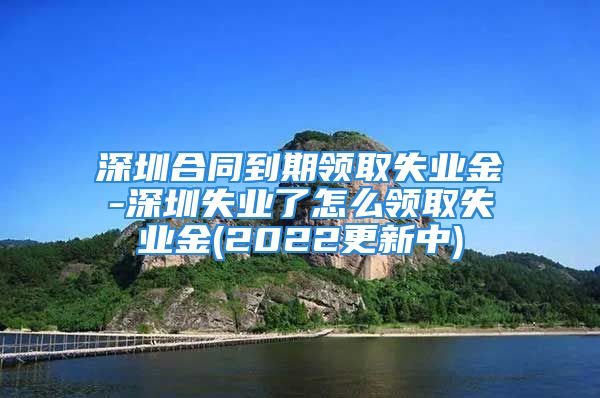 深圳合同到期领取失业金-深圳失业了怎么领取失业金(2022更新中)