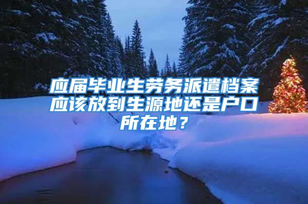 应届毕业生劳务派遣档案应该放到生源地还是户口所在地？