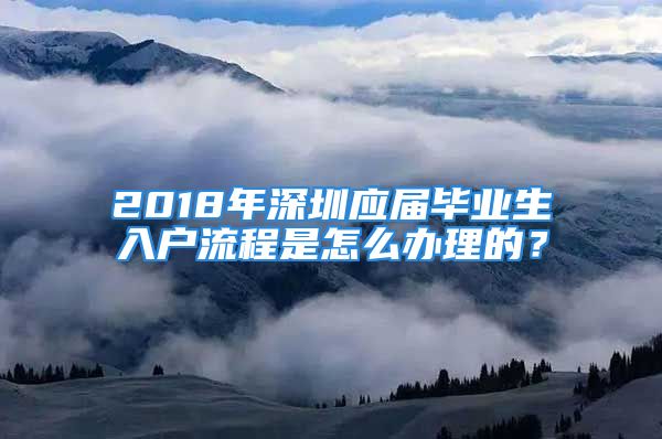 2018年深圳应届毕业生入户流程是怎么办理的？