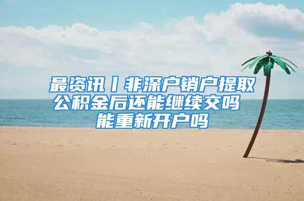 最资讯丨非深户销户提取公积金后还能继续交吗 能重新开户吗