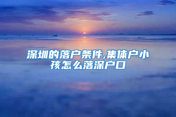 深圳的落户条件,集体户小孩怎么落深户口