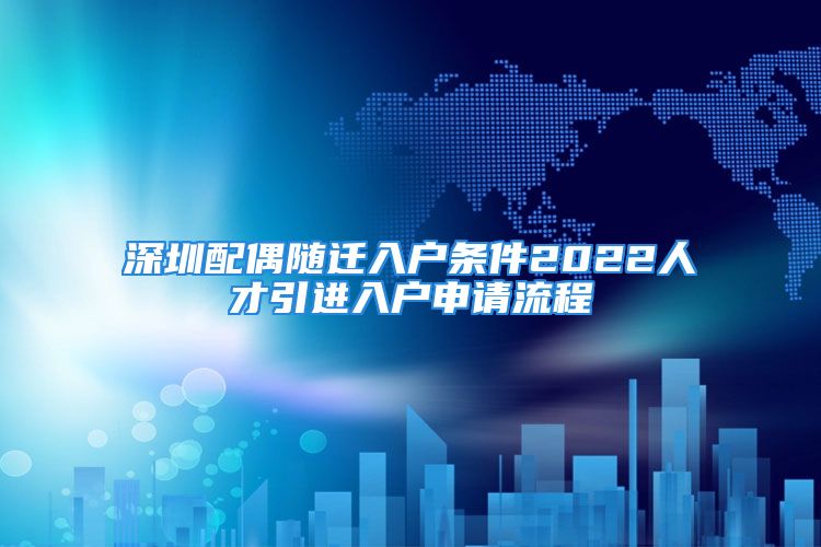 深圳配偶随迁入户条件2022人才引进入户申请流程