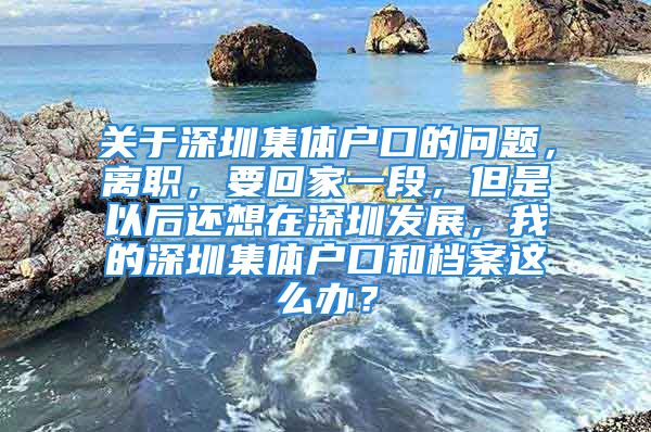 关于深圳集体户口的问题，离职，要回家一段，但是以后还想在深圳发展，我的深圳集体户口和档案这么办？