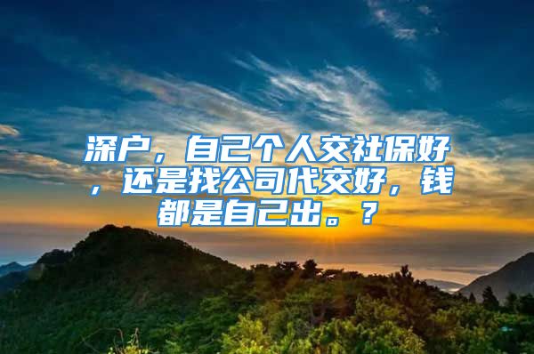 深户，自己个人交社保好，还是找公司代交好，钱都是自己出。？