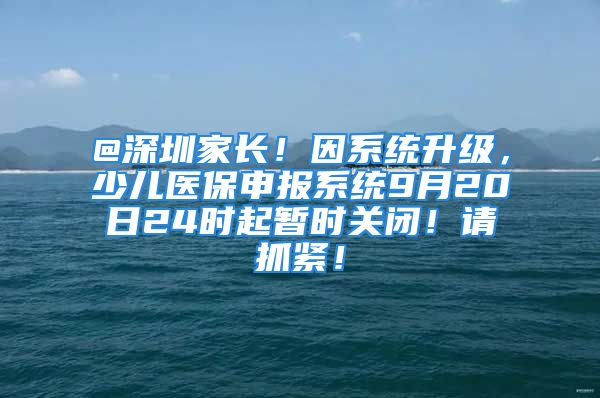 @深圳家长！因系统升级，少儿医保申报系统9月20日24时起暂时关闭！请抓紧！