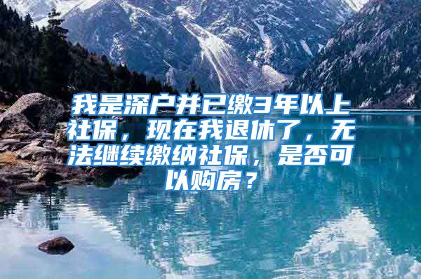 我是深户并已缴3年以上社保，现在我退休了，无法继续缴纳社保，是否可以购房？