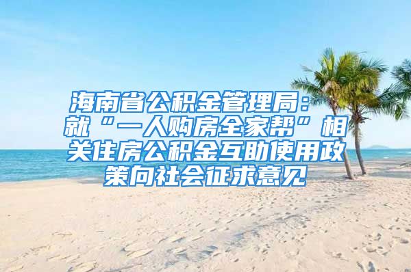 海南省公积金管理局： 就“一人购房全家帮”相关住房公积金互助使用政策向社会征求意见