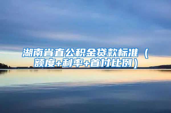 湖南省直公积金贷款标准（额度+利率+首付比例）