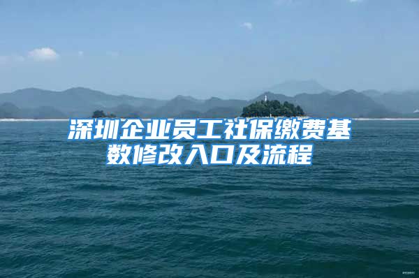 深圳企业员工社保缴费基数修改入口及流程