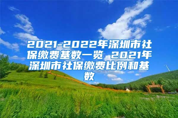 2021-2022年深圳市社保缴费基数一览 2021年深圳市社保缴费比例和基数