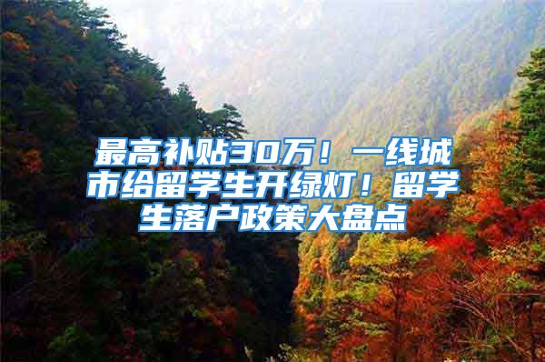 最高补贴30万！一线城市给留学生开绿灯！留学生落户政策大盘点