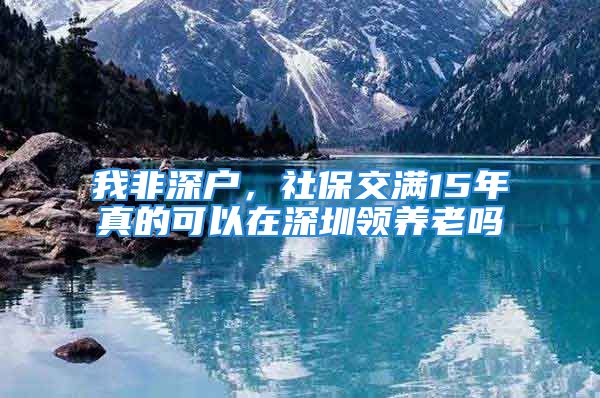 我非深户，社保交满15年真的可以在深圳领养老吗