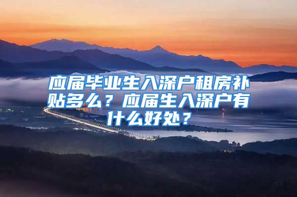 应届毕业生入深户租房补贴多么？应届生入深户有什么好处？