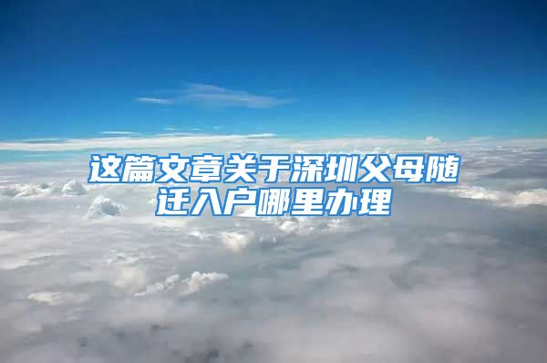 这篇文章关于深圳父母随迁入户哪里办理