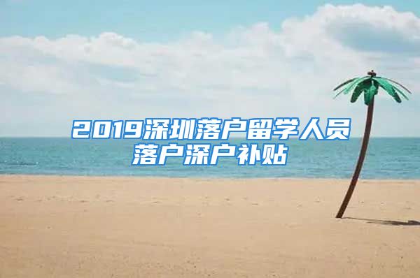 2019深圳落户留学人员落户深户补贴