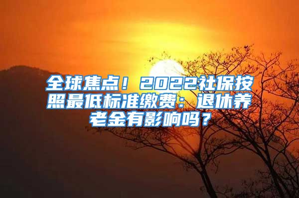 全球焦点！2022社保按照最低标准缴费：退休养老金有影响吗？