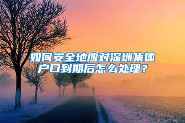 如何安全地应对深圳集体户口到期后怎么处理？