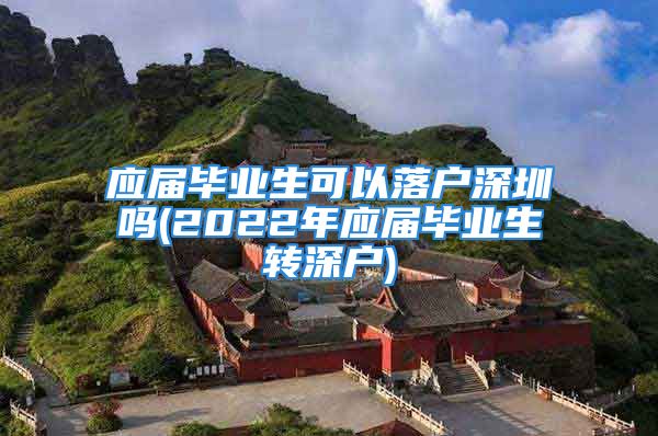 应届毕业生可以落户深圳吗(2022年应届毕业生转深户)