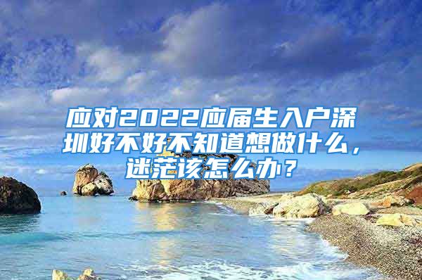 应对2022应届生入户深圳好不好不知道想做什么，迷茫该怎么办？