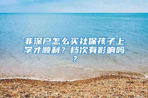 非深户怎么买社保孩子上学才顺利？档次有影响吗？