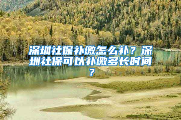 深圳社保补缴怎么补？深圳社保可以补缴多长时间？