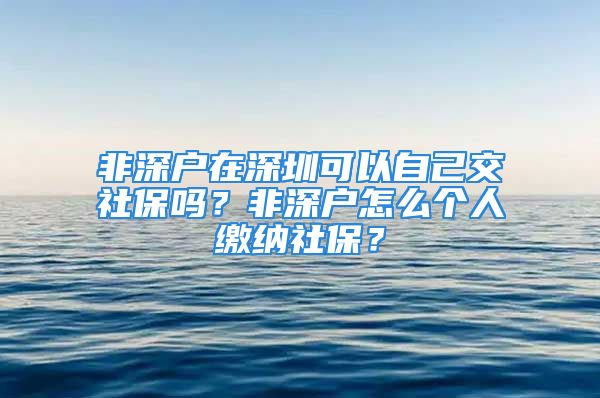 非深户在深圳可以自己交社保吗？非深户怎么个人缴纳社保？