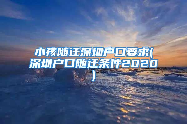 小孩随迁深圳户口要求(深圳户口随迁条件2020)