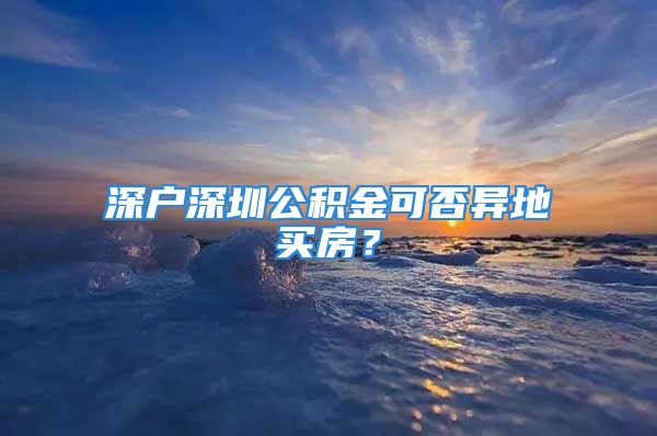 深户深圳公积金可否异地买房？