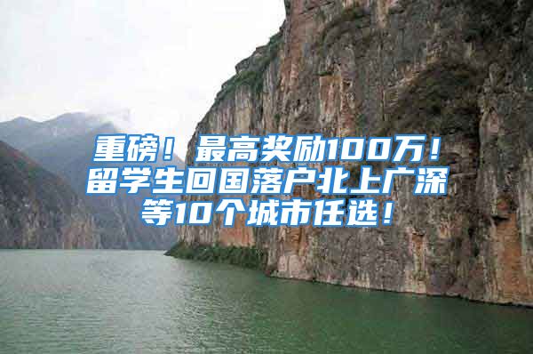 重磅！最高奖励100万！留学生回国落户北上广深等10个城市任选！