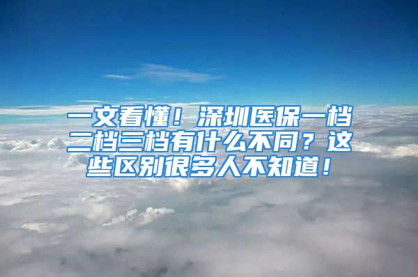 一文看懂！深圳医保一档二档三档有什么不同？这些区别很多人不知道！