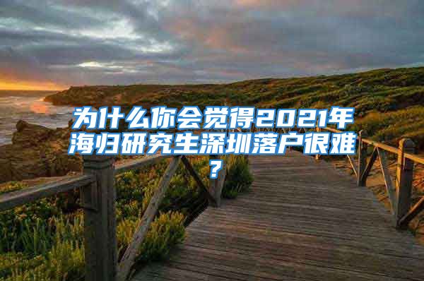 为什么你会觉得2021年海归研究生深圳落户很难？