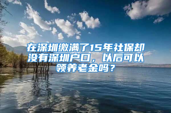 在深圳缴满了15年社保却没有深圳户口，以后可以领养老金吗？