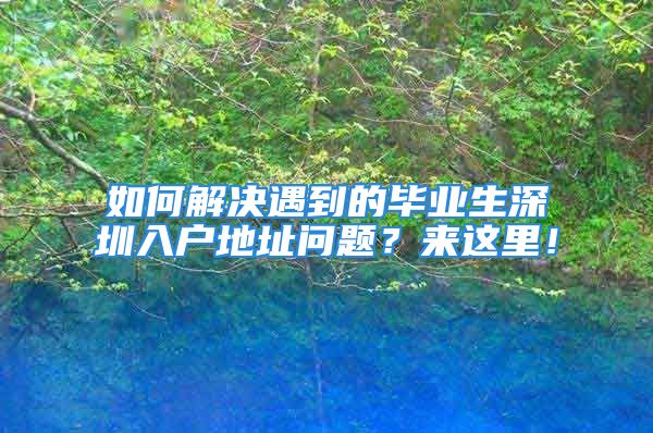 如何解决遇到的毕业生深圳入户地址问题？来这里！