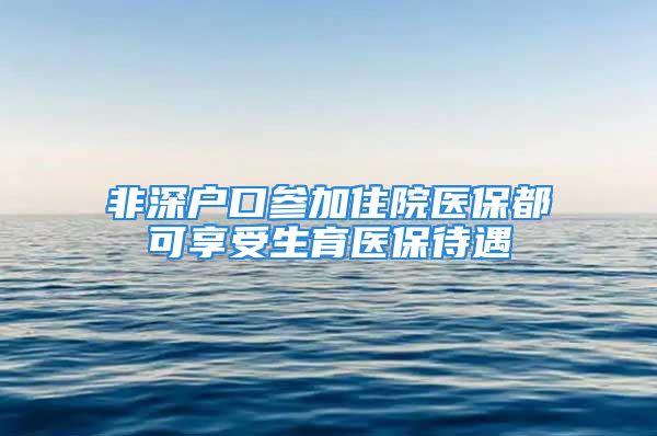 非深户口参加住院医保都可享受生育医保待遇